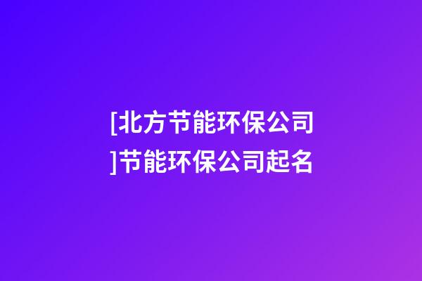 [北方节能环保公司]节能环保公司起名-第1张-公司起名-玄机派